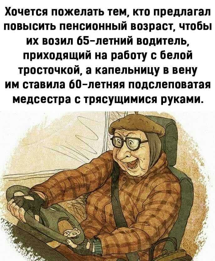 Хочется пожелать тем кто предлагал повысить пенсионный возраст чтобы их возил 65летний водитель приходящий на работу с белой тросточкой а капельницу в вену им ставила 60летняя подслеповатая медсестра с трясущимися руками