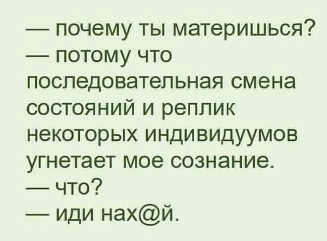 почему ТЫ МЭТЗРИШЬСЯ ПОТОМУ ЧТО ПОСЛЭДОВЭТЭЛЬНЭЯ СМЭНЭ состояний и реплик некоторых индивидуумов угнетает мое сознание что иди нахй