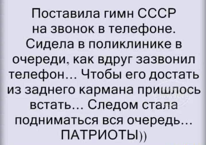 Поставила гимн СССР на звонок в телефоне Сидела в поликлинике в очереди как вдруг зазвонил телефон Чтобы его достать из заднего кармана пришлось встать Следом стала подниматься вся очередь ПАТРИОТЫ