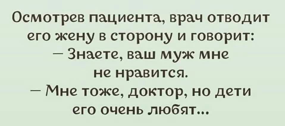 Осмотрев пациента врач отводит его жену в сторону и говорит Знаете ваш муж мне не нравится Мне тоже доктор но дети его очень любят