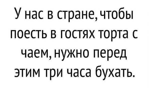 У нас в странечтобы поесть в гостях торта с чаем нужно перед этим три часа бухать