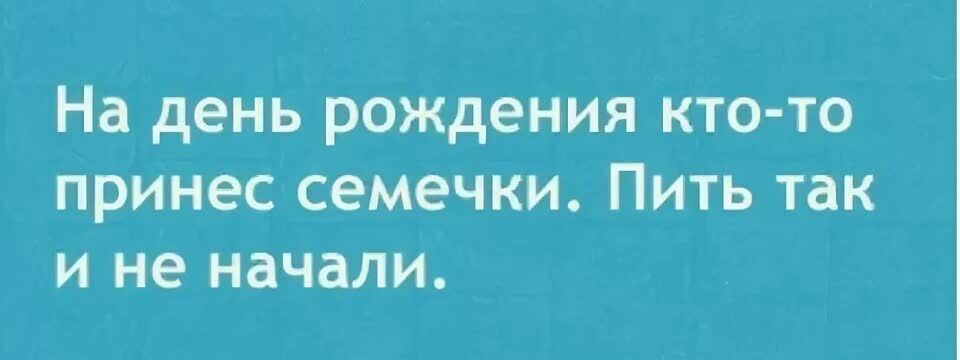 На день рождения КТО ТО принес семечки ПИТЬ так И не начали