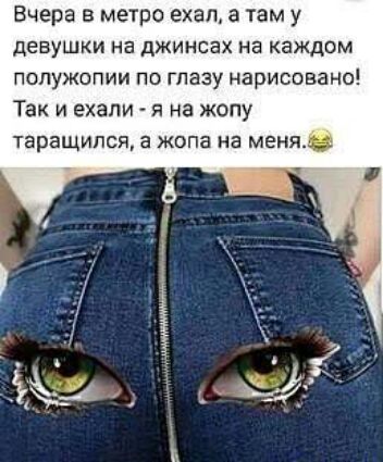 Вчера в метро ехал а там у девушки на джинсах на каждом попужопии по глазу нарисовано Так и ехали я на жопу таращипсп а жопа на меня
