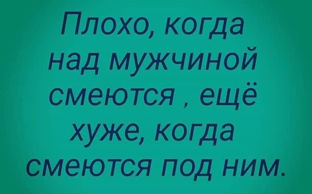 Плохо когда над мужчиной смеются ещё хуже когда смеются под ним