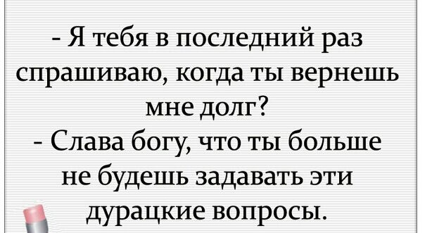 Я тебя в последний раз спрашиваю когда ты вернешь мне долг Слава богу что ты больше не будешь задавать эти дурацкие вопросы
