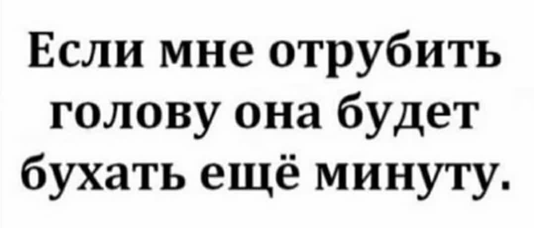 Если мне отрубить голову она будет бухать ещё минуту