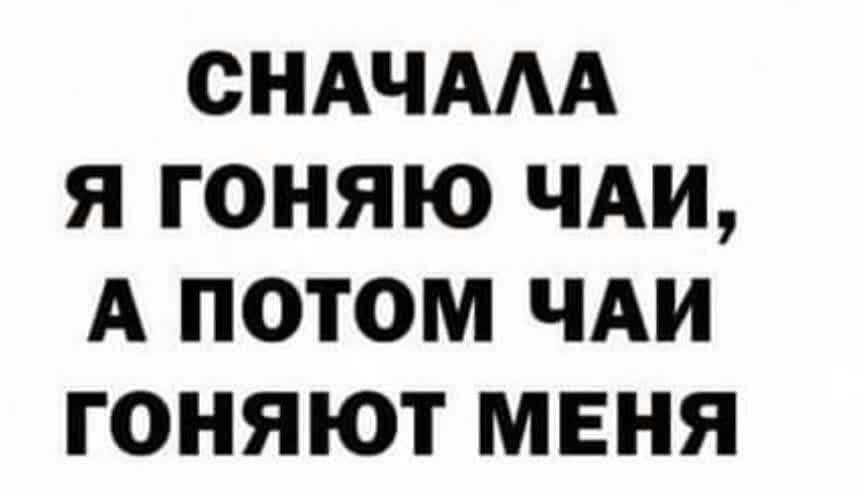 СНАЧААА Я ГОНЯЮ ЧАИ А ПОТОМ ЧАИ ГОНЯЮТ МЕНЯ