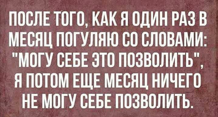 ПОСЛЕ ТОГО КАК Я ОДИН РАЗ В МЕСЯЦ ПОГУЛЯЮ СО СЛОВАМИ МОГУ СЕБЕ ЭТО ПОЗВОЛИТЬ Я ПОТОМ ЕЩЕ МЕСЯЦ НИЧЕГО НЕ МОГУ СЕБЕ ПОЗВОЛИТЬ
