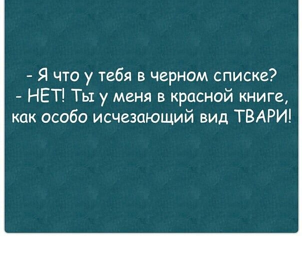 Я что у тебя в черном списке НЕТ Ты у меня в красной книге как особо исчезающий вид ТВАРИ