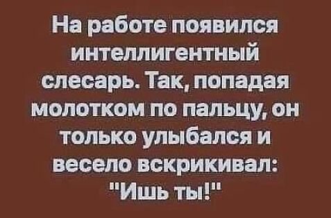 На работе появился интеллигентный слесарь Так попадая молотком по пальцу он только улыбался и весело вскрикивая Ишь ты