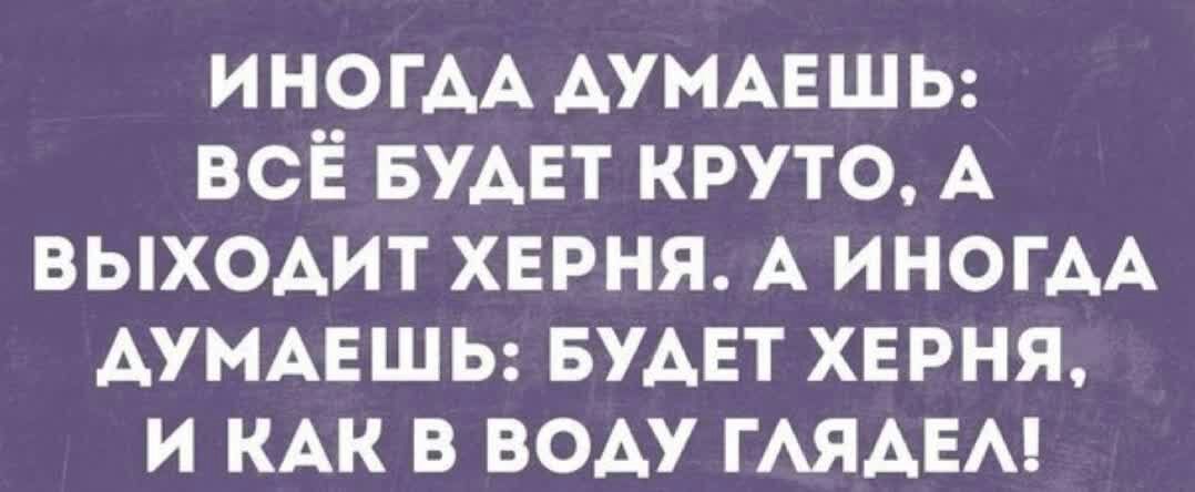 ИНОГАА АУМАЕШЬ всё БУАЕТ круто А выходит хврня А ИНОГАА АУМАЕШЬ БУДЕТ херня и КАК в воду ГАЯАЕА