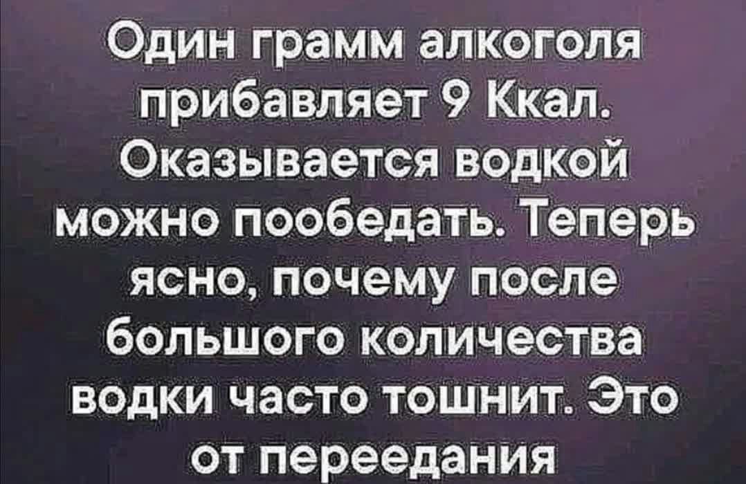 Один грамм аликогголя прибавляет 9 Кк ал Оказывается водкой можно пообедать Теперь ясно почему после большого количества водки часто тошнит Это от переедания
