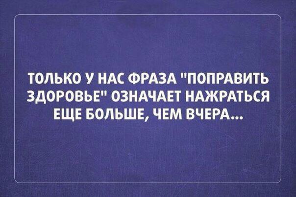ТОЛЬКО У НАС ФРАЗА ПОПРАВИТЬ ЗДОРОВЬЕ ОЗНАЧАЕТ НАЖРАТЬСЯ ЕЩЕ БОЛЬШЕ ЧЕМ ВЧЕРА