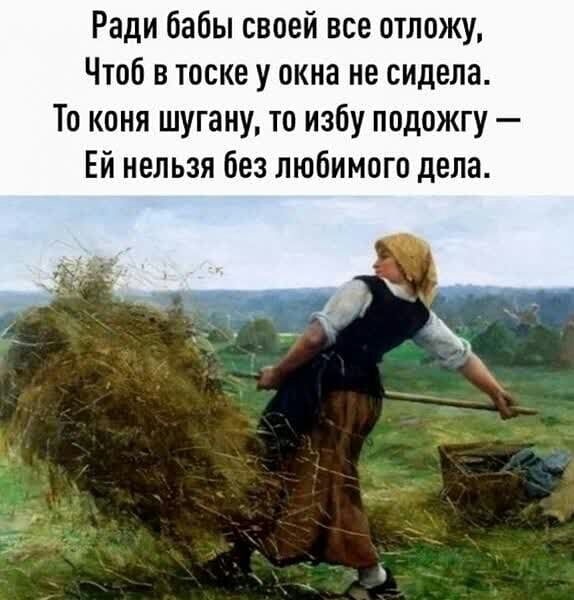 Ради бабы своей все отложу Чтоб в тоске у окна не сидела То коня шугану то избу подожгу Ей нельзя без любимого дела