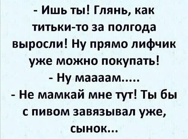 Ишь ты Глянь как титьки то за полгода выросли Ну прямо лифчик уже можно покупать Ну маааам Не мамкай мне тут Ты бы с пивом завязывал уже сынок