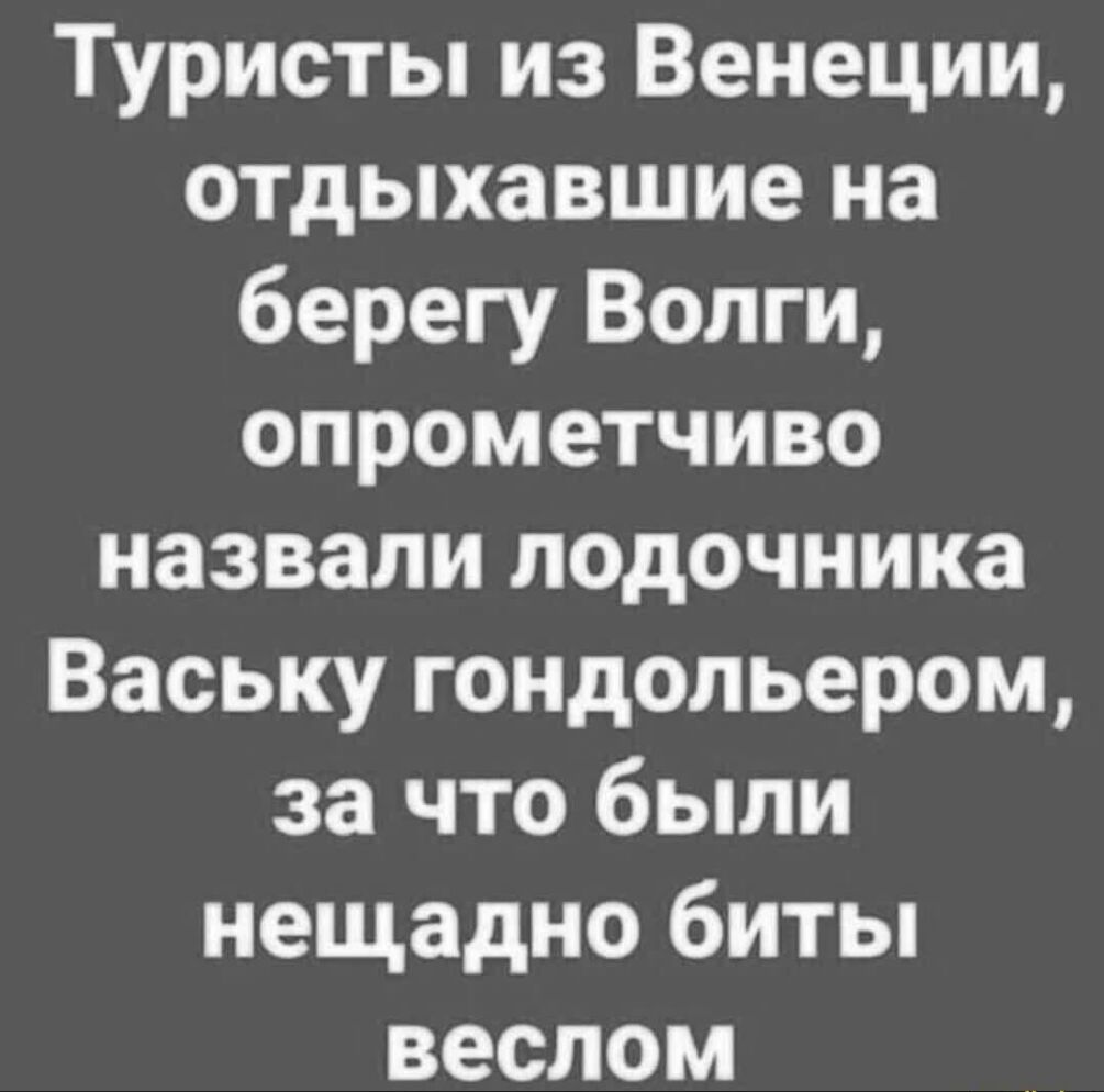 Туристы из Венеции отдыхавшие на берегу Волги опрометчиво назвали лодочника Ваську гондольером за что были нещадно биты веслом