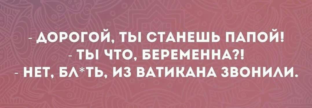 ДОРОГОЙ ТЫ СТАНЕШЬ ПАПОЙ ТЫ ЧТО БЕРЕМЕННА НЕТ БАТЬ ИЗ ВАТИКАНА ЗВОНИАИ