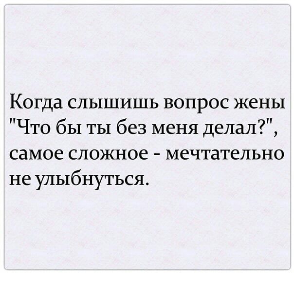Когда слышишь вопрос жены Что бы ты без меня делал самое сложное мечтательно не улыбнуться