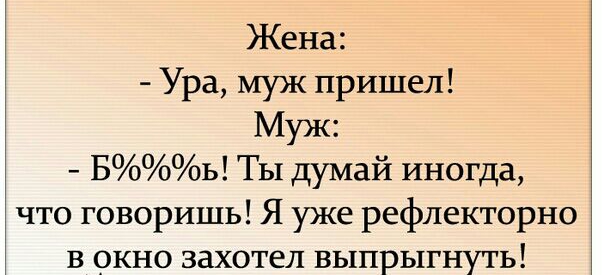 Жена Ура муж пришел Муж БЬ ТЫ думай иногда что говоришь Я уже рефлекторно в окно захотел выпрыгнуть