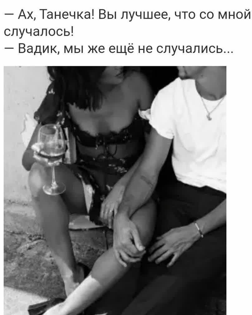 Ах Танечка Вы лучшее что со мной случалось Вадик мы же ещё не случались