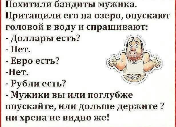 Похитили бандиты мужика Притащили его на озеро опускают головой в воду и спрашивают Доллары есть Нет Евро есть Нет Рубли есть Мужики вы или поглубже опускайте или дольше держите ни хрена не видно же