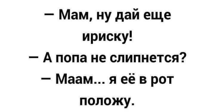 Мам ну дай еще ириску А попа не слипнется Маам я её в рот положу