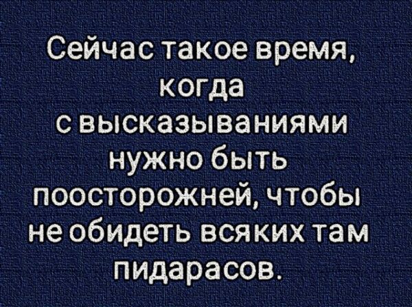 Сейчас такое время когда с высказываниями нужно быть поосторожней чтобы не обидеть всяких там пидарасов