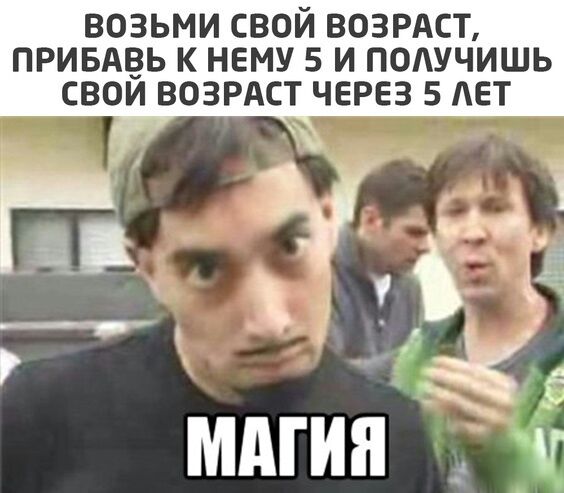 ВОЗЬМИ СВОЙ ВОЗРАСТ ПРИБАВЬ К НЕМУ 5 И ПОАУЧИШЬ СВОИ ВОЗРАСТ ЧЕРЕЗ 5 АЕТ