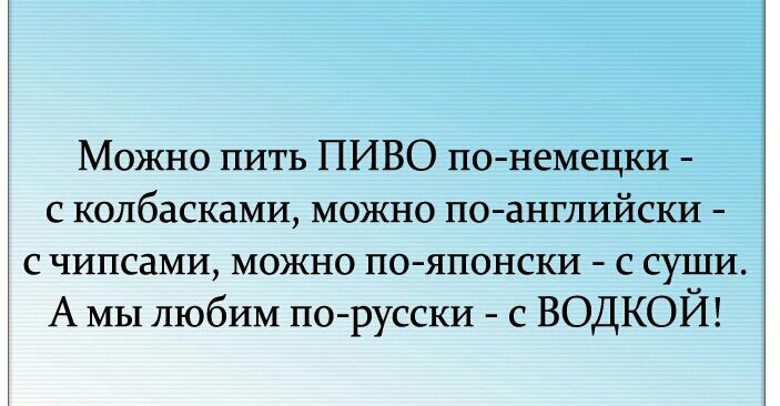 Можно пить ПИВО по немецки с колбасками можно по английски с чипсаМИ можно по японски с суши А мы любим по русски с ВОДКОЙ