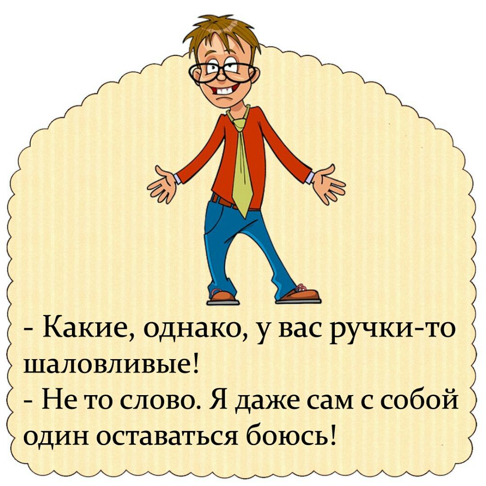 Какие однако у вас ручкито шаловливые Не то слово Я даже сам с собой один оставаться боюсь