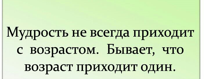 Мудрость не всегда приходит с возрастом Бывает что возраст приходит один