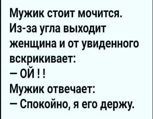 Мужик стоит мочится Из за угла выходит женщина и от увиденного всквикивает ОИ Мужик отвечает Спокойно я его держу