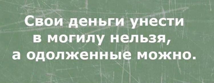 Свои деньги унести в могилу нельзя а одолженные можно