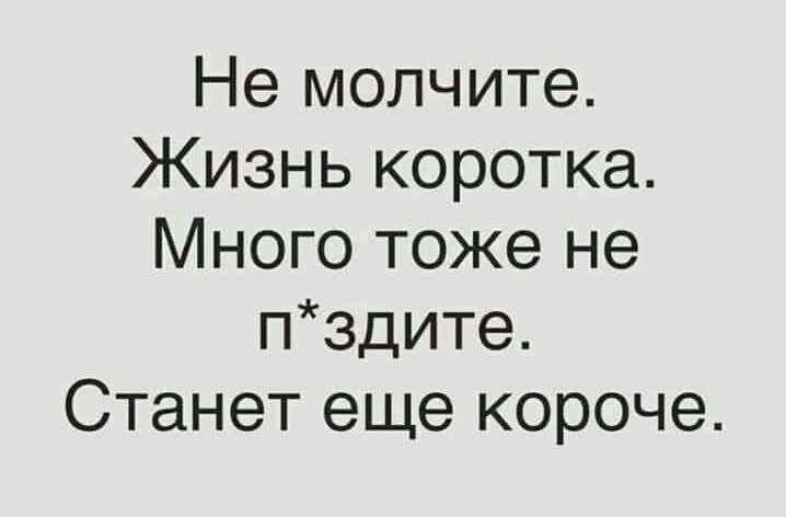 Не молчите Жизнь коротка Много тоже не пздите Станет еще короче