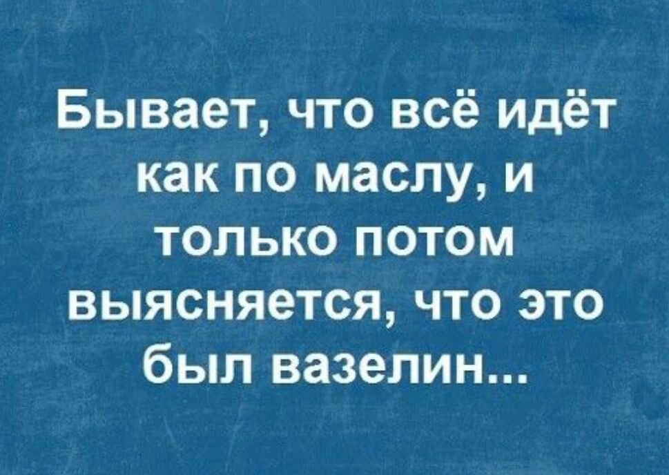 Бывает что всё идёт как по маслу и только потом выясняется что это был вазелин