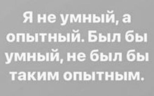 Я не умный а опытный Был бы умный не был бы таким опытным
