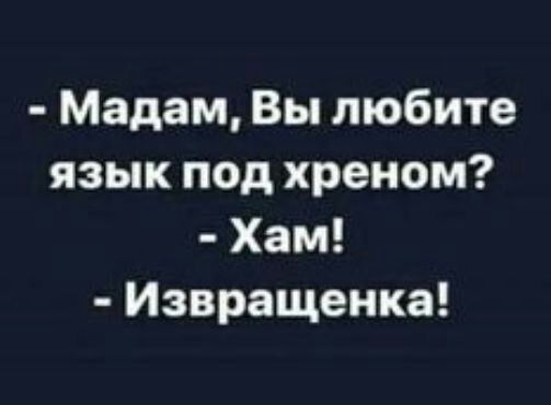 Мадам Вы любите язык под хреном Хам Извращенка