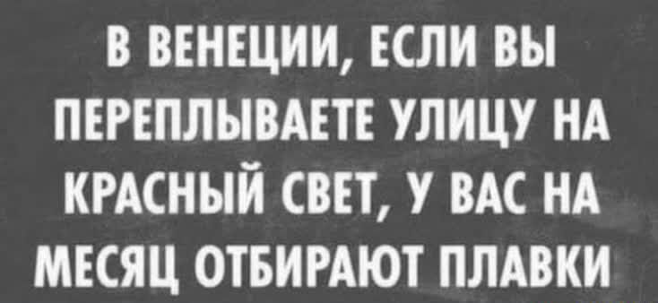 В ВЕНЕЦИИ ЕСЛИ ВЫ ПЕРЕПЛЫВАЕТЕ УЛИЦУ НА КРАСНЫЙ СВЕТ У ВАС НА МЕСЯЦ ОТБИРАЮТ ПЛАВКИ
