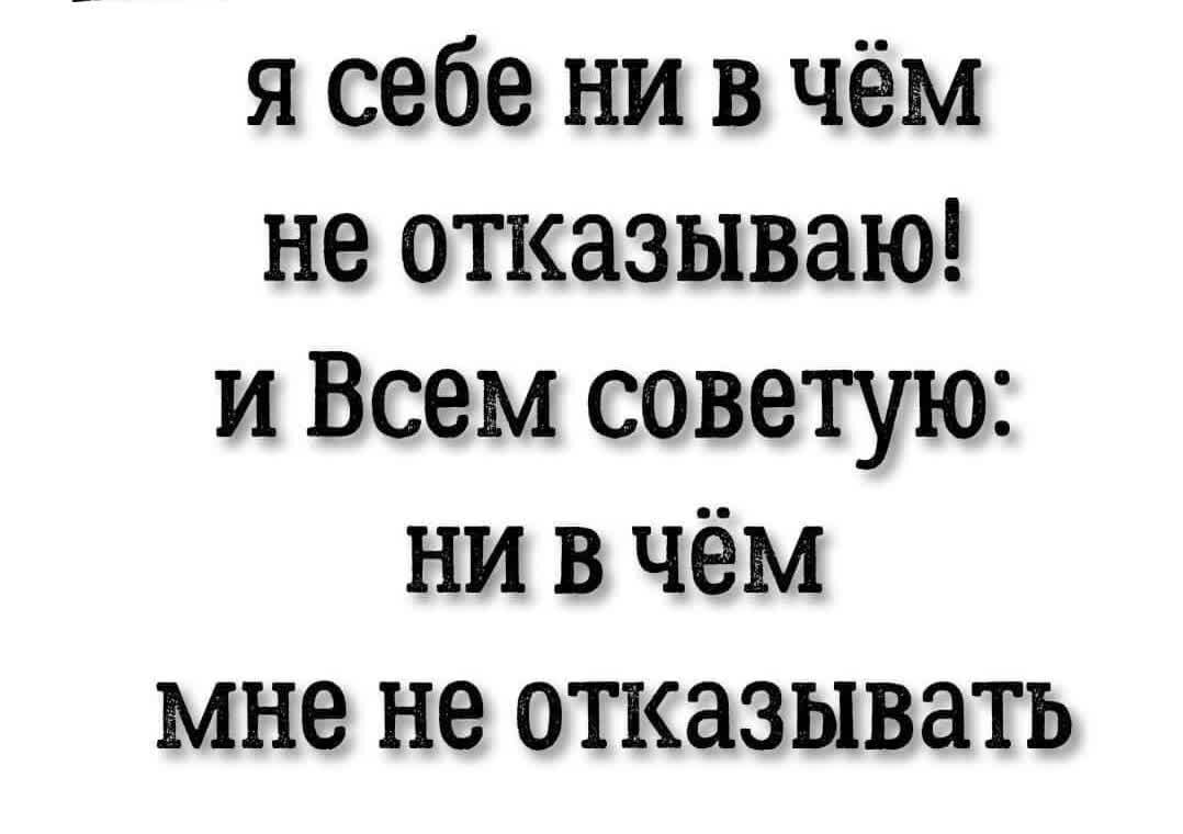 я себе ни в чём не отказываю и Всем советую ни в чём мне не отказывать