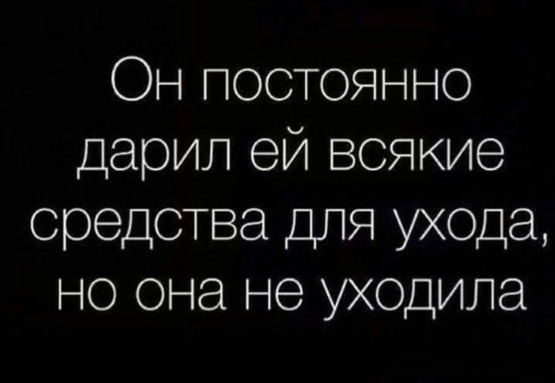 Он постоянно дарил ей всякие средства ДЛЯ ухода но она не уходила