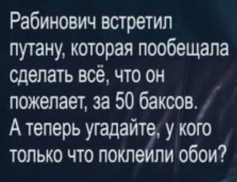 Рабинович встретил путану которая пообещала сделать всё что он пожелает за 50 баксов_ А теперь угадайте у кого только что поклеИпи обои