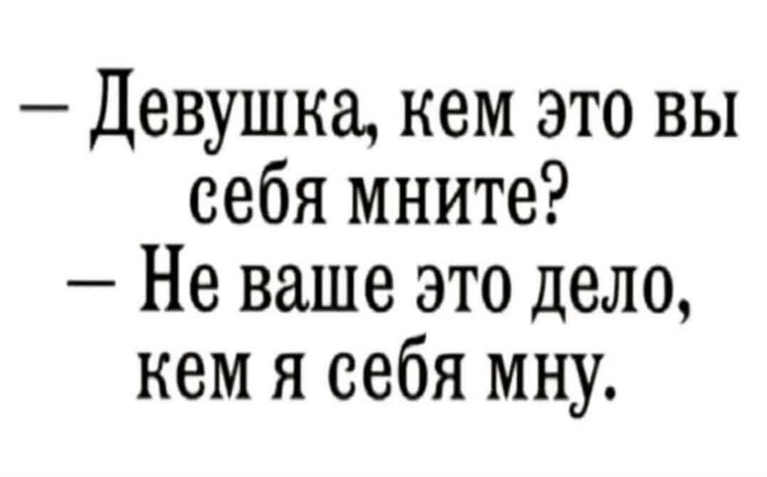 Девушка кем это вы себя мните Не ваше это дело кем я себя мну