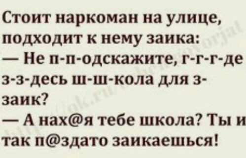 Стоит наркоман на улице подходит к нему заика Не п подскажите г г г де зздесь ш ш кола для 3 заик А нахя тебе школа Ты и так пздато заикаешься