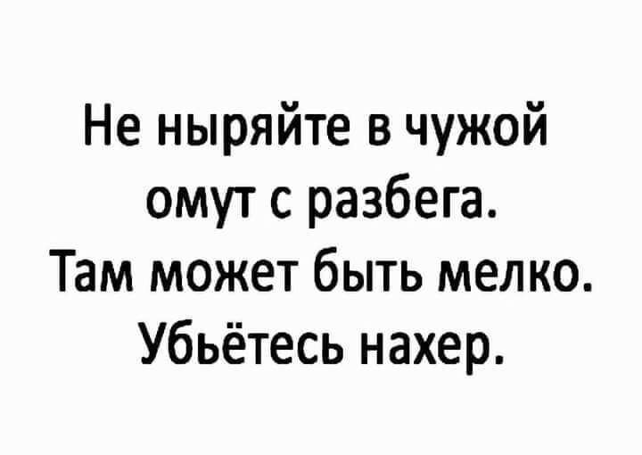 Не ныряйте в чужой омут с разбега Там может быть мелко Убьётесь нахер