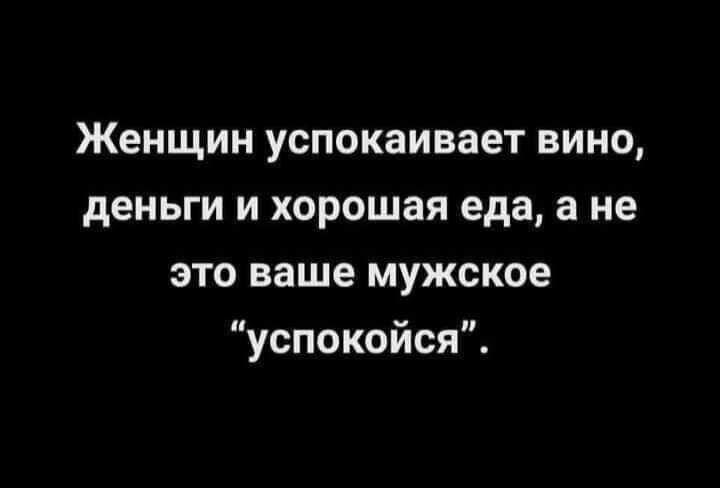 Женщин успокаивает вино деньги и хорошая еда а не это ваше мужское успокойся