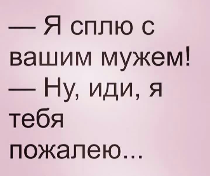 Я сплю с вашим мужем Ну иди я тебя пожалею