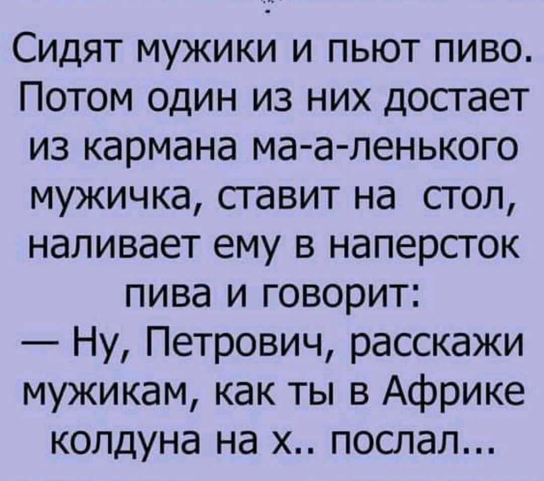 Сидят мужики и пьют пиво Потом один из них достает из кармана маа пенького  мужичка ставит на стол наливает ему в наперсток пива и говорит Ну Петрович  расскажи мужикам как ты в