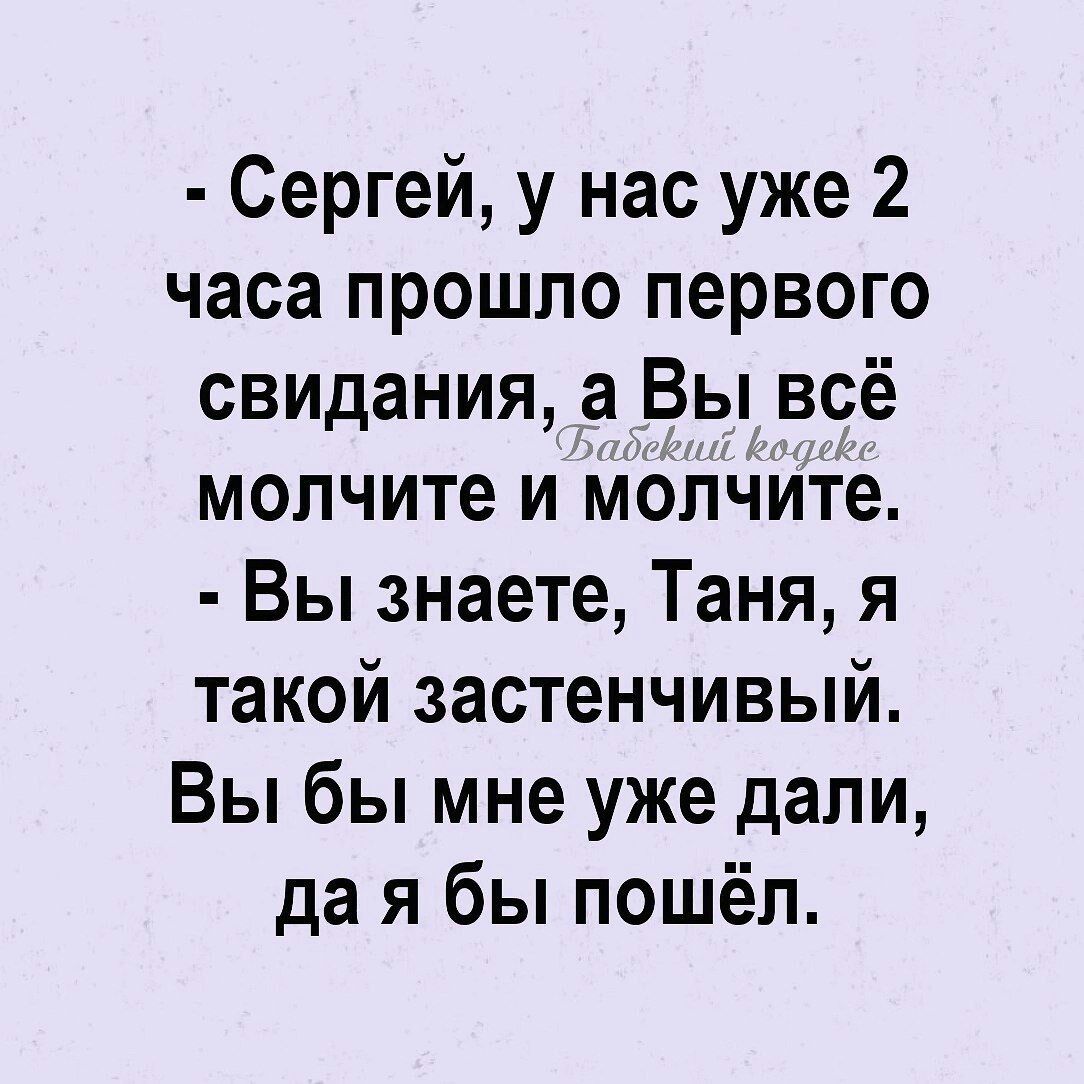сергей, у нас уже 2 часа прошло первого свидания, а вы всё молчите и молчите.  Вы знаете, таня, я такой застенчивый. Вы бы мне уже дали, да я бы пошёл.
