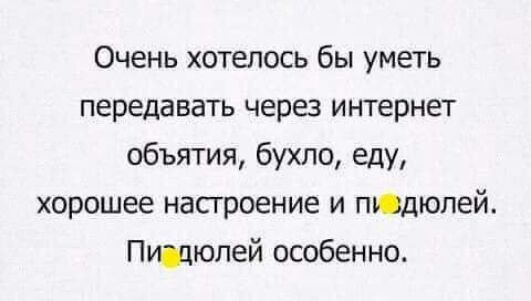 Очень хотелось бы уметь передавать через интернет объятия бухло еду хорошее насгроение и пЮдюлей Пищюлей особенно