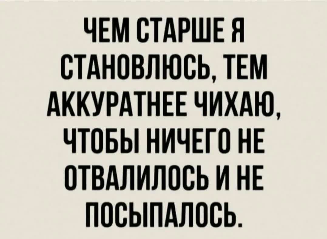 ЧЕМ СТАРШЕ Я СТАНОВЛЮСЬ ТЕМ АККУРАТНЕЕ ЧИХАЮ ЧТОБЫ НИЧЕГО НЕ ОТВАЛИЛОСЬ И НЕ ППВЫПАЛОВЬ